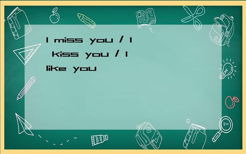 I miss you / I kiss you / I like you