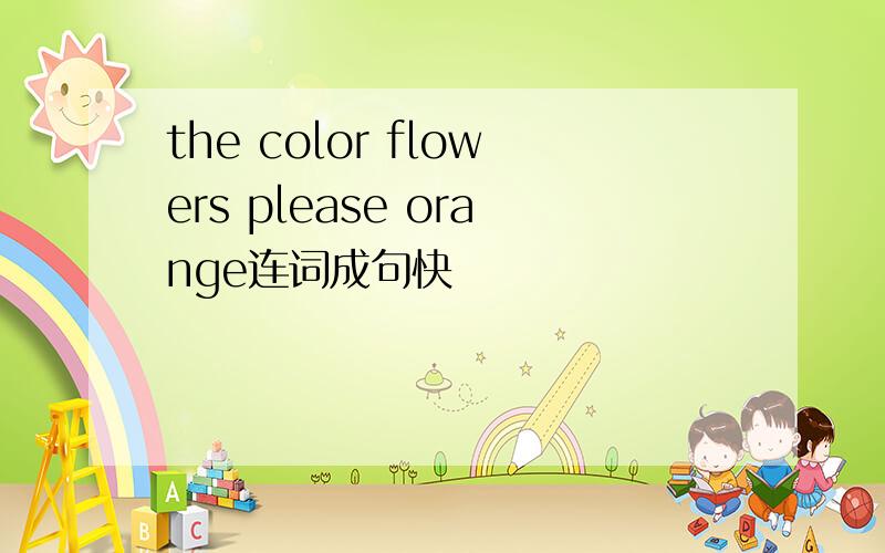the color flowers please orange连词成句快