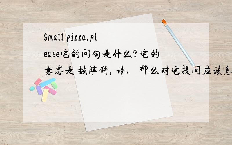 Small pizza,please它的问句是什么?它的意思是 披萨饼，请、 那么对它提问应该怎么提额？