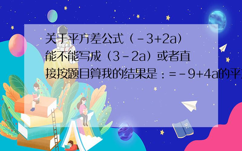 关于平方差公式（-3+2a）能不能写成（3-2a）或者直接按题目算我的结果是：=-9+4a的平方