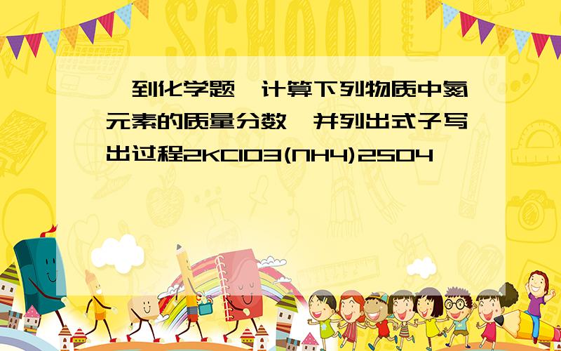 一到化学题,计算下列物质中氮元素的质量分数,并列出式子写出过程2KClO3(NH4)2SO4