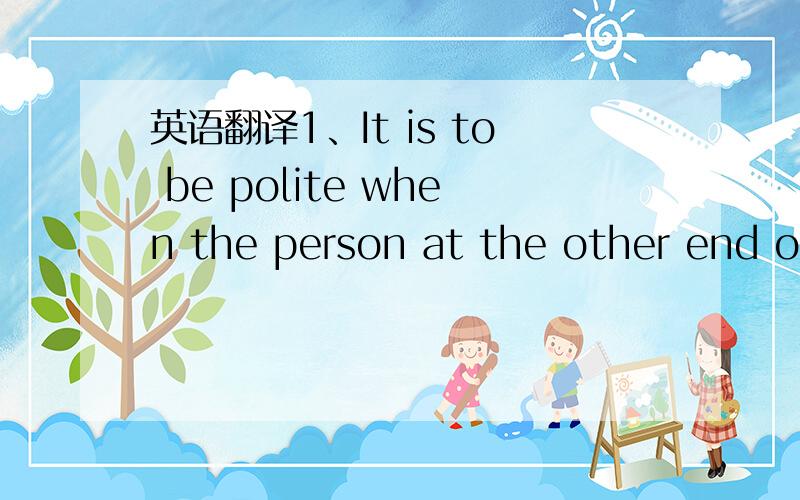 英语翻译1、It is to be polite when the person at the other end of the telephone is also polite.2、The company is marketing and public relations company and they do consultant work for companies operating in the UK and European markets.