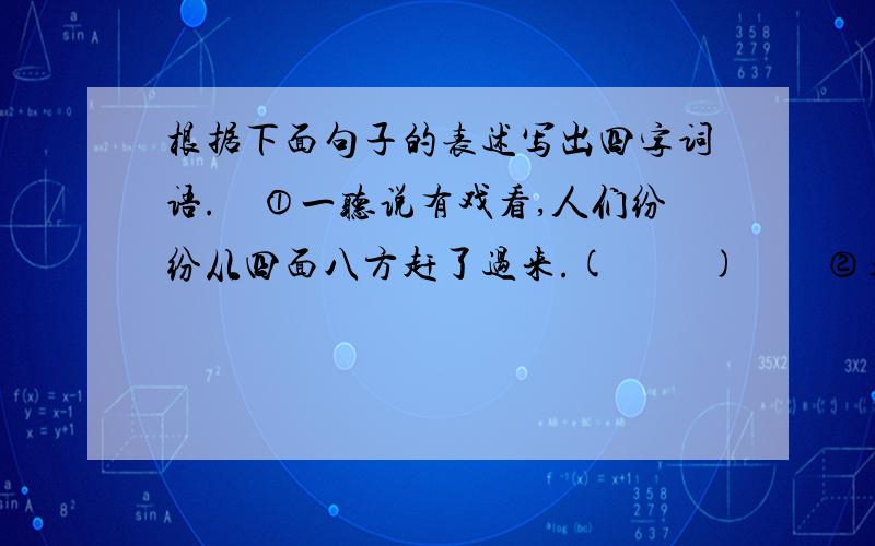 根据下面句子的表述写出四字词语.　①一听说有戏看,人们纷纷从四面八方赶了过来.(　　 )　　②东一块,西一块,非常杂乱.(　　 )　　③该得到的都得到了,再也没有其它的奢望(　　 )