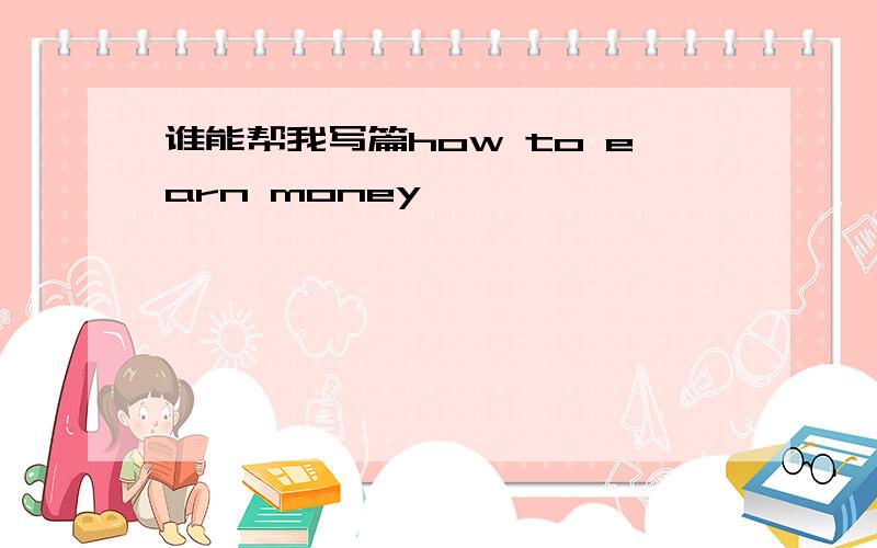 谁能帮我写篇how to earn money