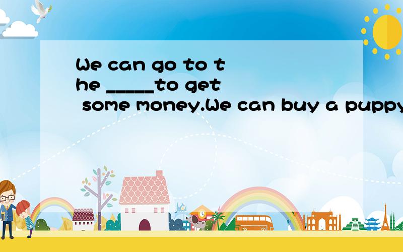 We can go to the _____to get some money.We can buy a puppy in the ______________.We can buy a birthday card in the _________.We can buy a book in the ___________.We can go to the _________to see a film.