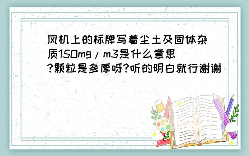 风机上的标牌写着尘土及固体杂质15Omg/m3是什么意思?颗粒是多厚呀?听的明白就行谢谢