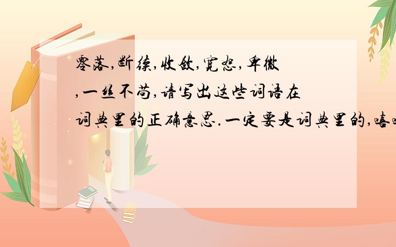 零落,断续,收敛,宽恕,卑微,一丝不苟,请写出这些词语在词典里的正确意思.一定要是词典里的,嘻嘻