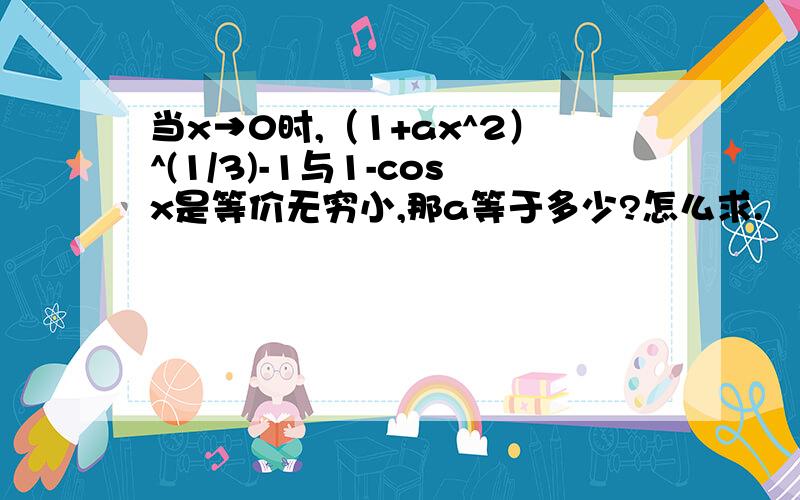 当x→0时,（1+ax^2）^(1/3)-1与1-cosx是等价无穷小,那a等于多少?怎么求.