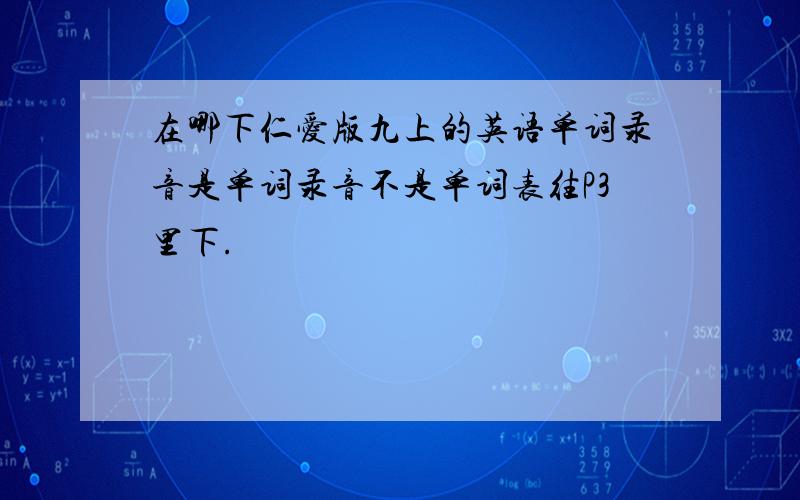 在哪下仁爱版九上的英语单词录音是单词录音不是单词表往P3里下.