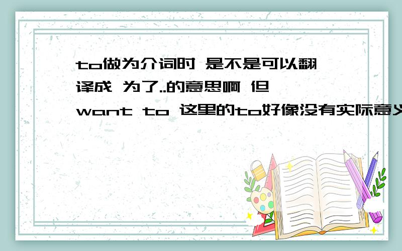 to做为介词时 是不是可以翻译成 为了..的意思啊 但 want to 这里的to好像没有实际意义吧?