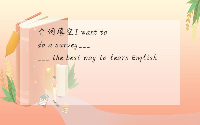 介词填空I want to do a survey______ the best way to learn English