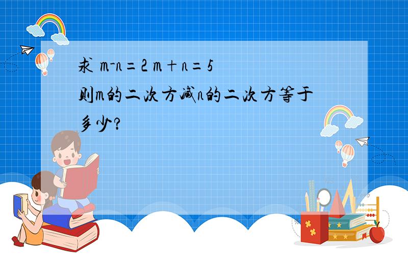 求 m-n=2 m+n=5 则m的二次方减n的二次方等于多少?