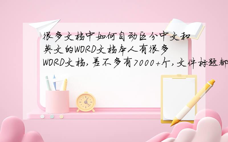 很多文档中如何自动区分中文和英文的WORD文档本人有很多WORD文档,差不多有7000+个,文件标题都是英文的,可是打开后,里面有中文的,也有英文的,有没有软件能够自动区分出哪些是英文的文档,