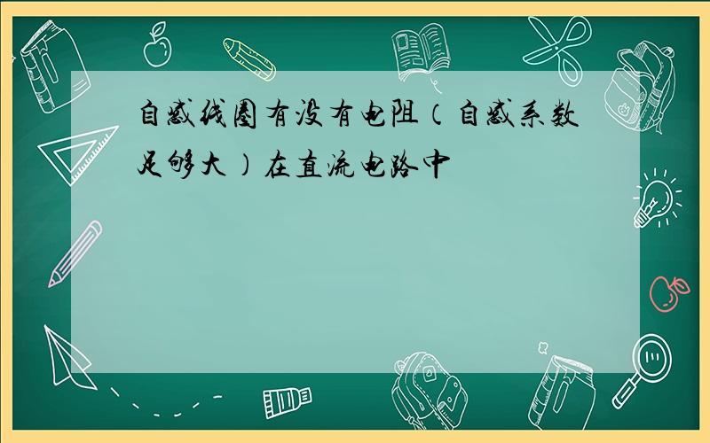 自感线圈有没有电阻（自感系数足够大）在直流电路中