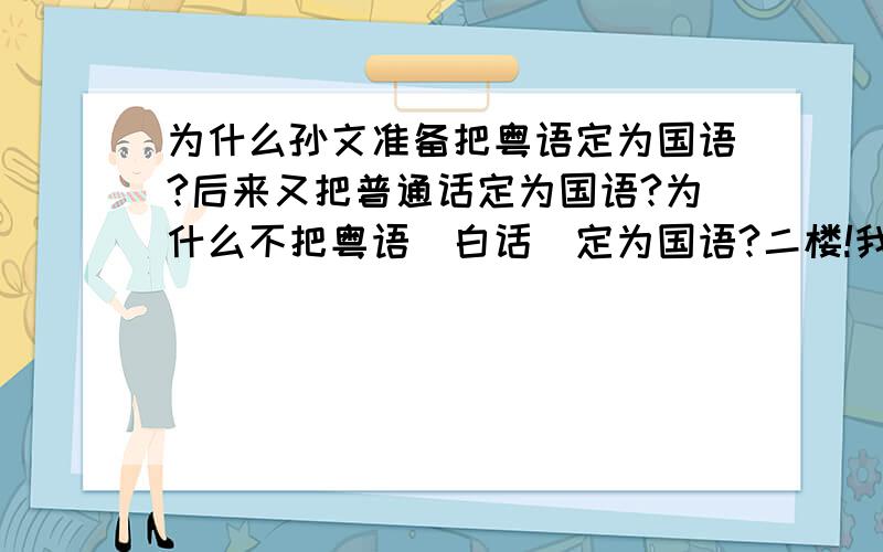 为什么孙文准备把粤语定为国语?后来又把普通话定为国语?为什么不把粤语(白话)定为国语?二楼!我们粤语南方话确实是比普通话纯正的汉语!粤语才是正统汉语!汉服才是正统唐装!汉服加粤语