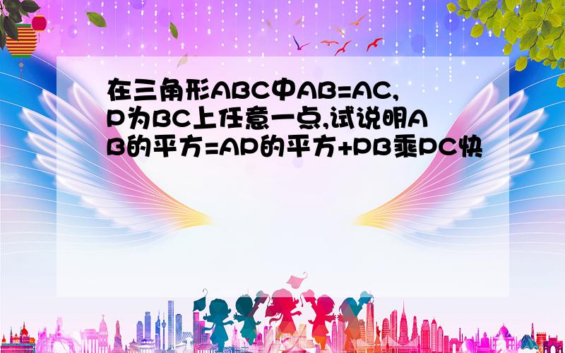 在三角形ABC中AB=AC,P为BC上任意一点,试说明AB的平方=AP的平方+PB乘PC快