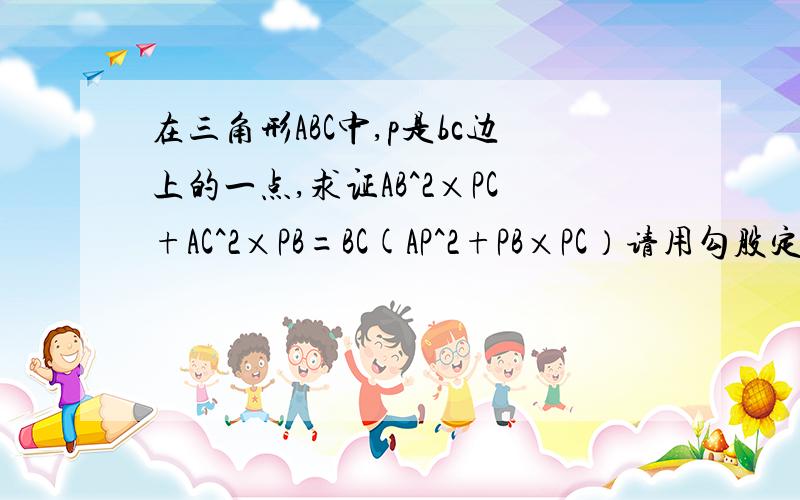 在三角形ABC中,p是bc边上的一点,求证AB^2×PC+AC^2×PB=BC(AP^2+PB×PC）请用勾股定理相关知识证明