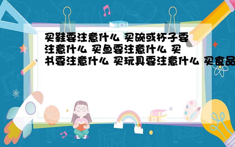 买鞋要注意什么 买碗或杯子要注意什么 买鱼要注意什么 买书要注意什么 买玩具要注意什么 买食品注意什么