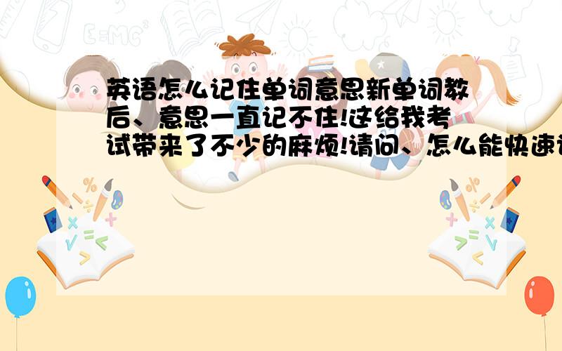 英语怎么记住单词意思新单词教后、意思一直记不住!这给我考试带来了不少的麻烦!请问、怎么能快速记住英语单词的中文意思!