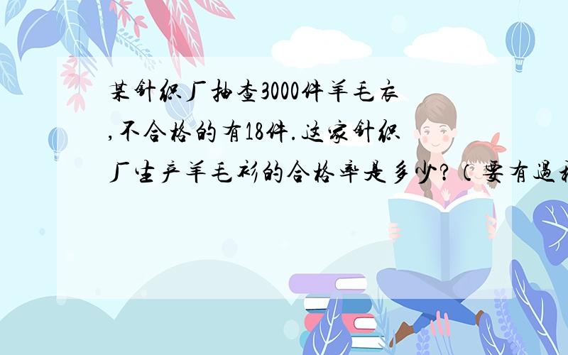 某针织厂抽查3000件羊毛衣,不合格的有18件.这家针织厂生产羊毛衫的合格率是多少?（要有过程）