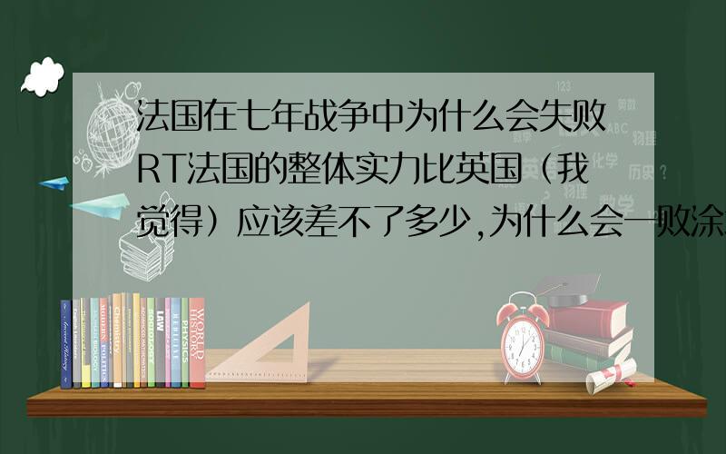 法国在七年战争中为什么会失败RT法国的整体实力比英国（我觉得）应该差不了多少,为什么会一败涂地?以致失去了那么多殖民地,法语从此也落后于英语了.