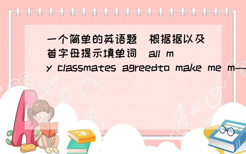 一个简单的英语题（根据据以及首字母提示填单词）all my classmates agreedto make me m------ （以m开头）of the class.