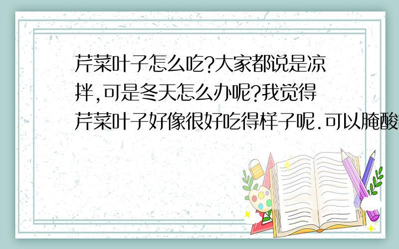 芹菜叶子怎么吃?大家都说是凉拌,可是冬天怎么办呢?我觉得芹菜叶子好像很好吃得样子呢.可以腌酸吗?