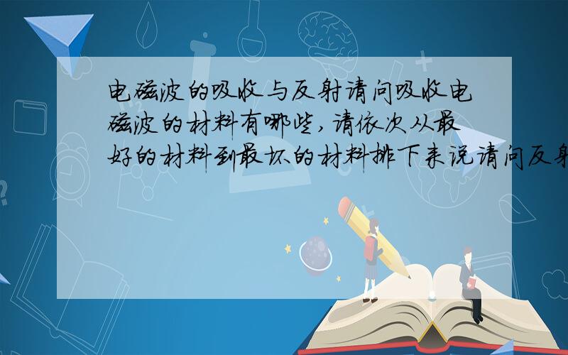 电磁波的吸收与反射请问吸收电磁波的材料有哪些,请依次从最好的材料到最坏的材料排下来说请问反射电磁波的材料有哪些,请依次从最好的材料到最坏的材料排下来说当然,这两个问题实为