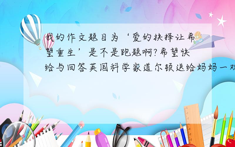 我的作文题目为‘爱的抉择让希望重生’是不是跑题啊?希望快给与回答英国科学家道尔顿送给妈妈一双袜子，妈妈说：“我这个年纪怎么能穿红袜子呢？”大家都说是红色而道尔顿看到的却