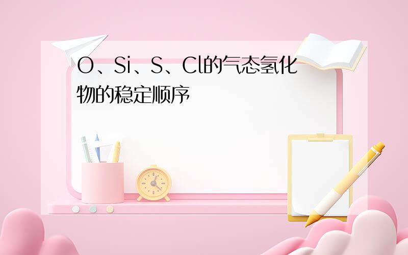 O、Si、S、Cl的气态氢化物的稳定顺序