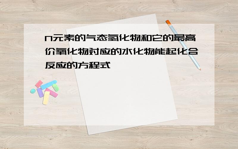 N元素的气态氢化物和它的最高价氧化物对应的水化物能起化合反应的方程式