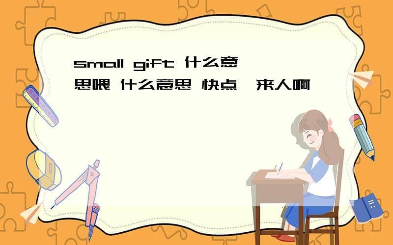 small gift 什么意思喂 什么意思 快点吖来人啊