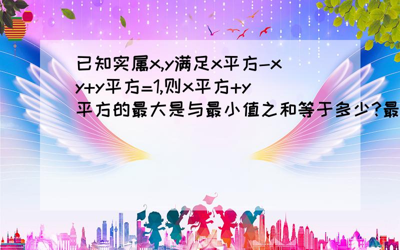 已知实属x,y满足x平方-xy+y平方=1,则x平方+y平方的最大是与最小值之和等于多少?最好有过程.