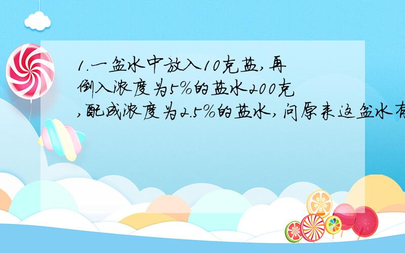 1.一盆水中放入10克盐,再倒入浓度为5%的盐水200克,配成浓度为2.5%的盐水,问原来这盆水有多少克?