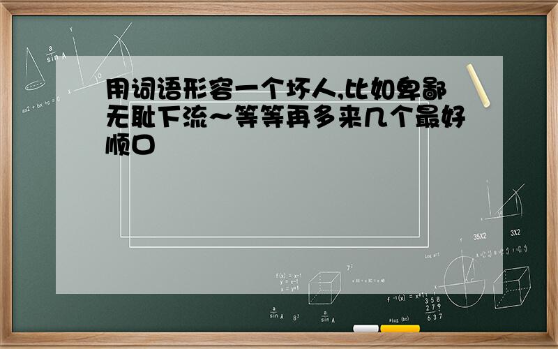 用词语形容一个坏人,比如卑鄙无耻下流～等等再多来几个最好顺口