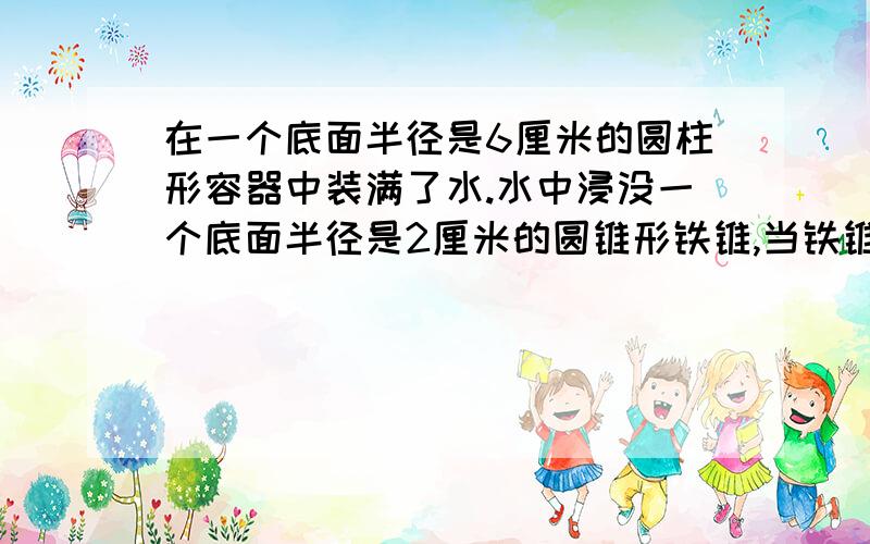 在一个底面半径是6厘米的圆柱形容器中装满了水.水中浸没一个底面半径是2厘米的圆锥形铁锥,当铁锥被取出后,容器中水面就下降了1.5厘米,求铁锥的高.用什么方法都没关系,公式和计算别放