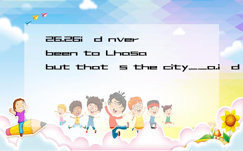 26.26i'd nver been to Lhasa,but that's the city__a.i'd most ike to visitb.which i like to visit mostlyc.where i like to vistd.i'd like much to visit