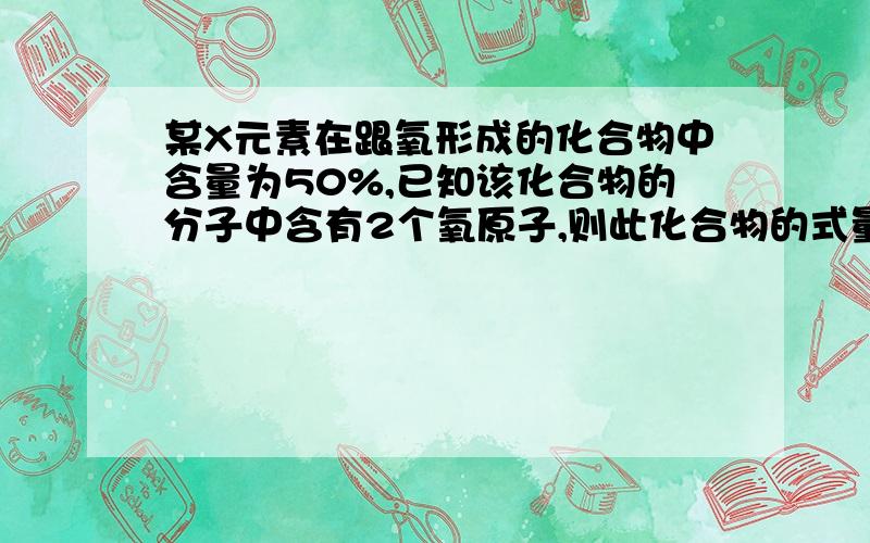 某X元素在跟氧形成的化合物中含量为50%,已知该化合物的分子中含有2个氧原子,则此化合物的式量为