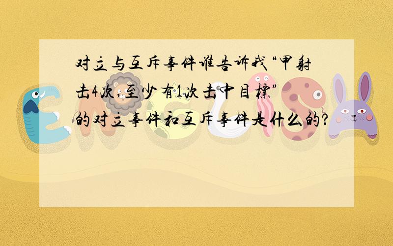 对立与互斥事件谁告诉我“甲射击4次,至少有1次击中目标”的对立事件和互斥事件是什么的?