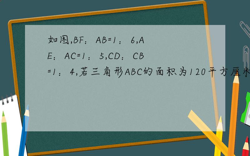 如图,BF：AB=1：6,AE：AC=1：5,CD：CB=1：4,若三角形ABC的面积为120平方厘米,求三角形DEF的面积.