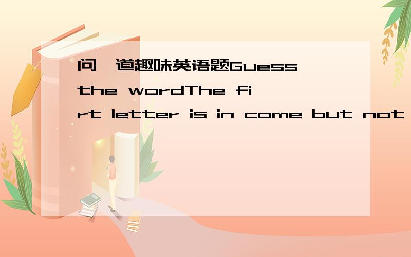 问一道趣味英语题Guess the wordThe firt letter is in come but not in home.The second letter is in name and also in bag.The third letter is in kick and also in knock.The fourth letter is in have but not in has.The word is( ).