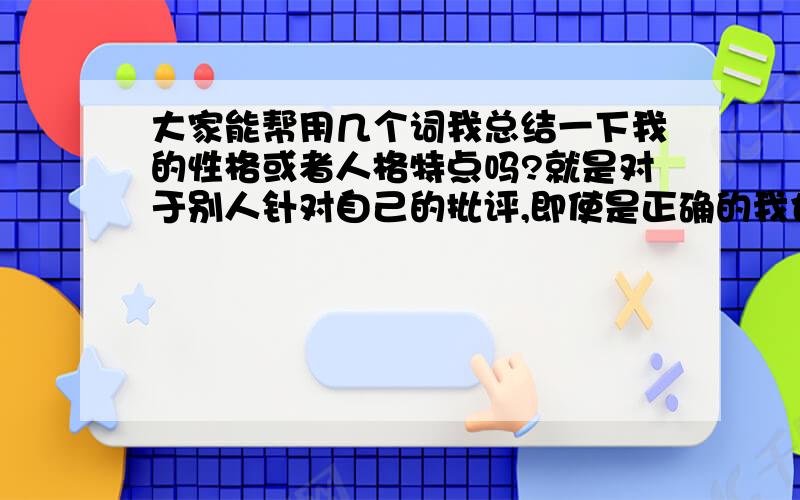 大家能帮用几个词我总结一下我的性格或者人格特点吗?就是对于别人针对自己的批评,即使是正确的我也很不喜欢听,会在内心产生巨大的情绪反应；然而就是对于物质的挫折比如军训啊接受