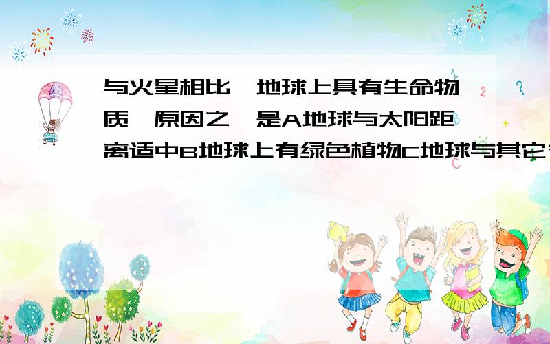 与火星相比,地球上具有生命物质,原因之一是A地球与太阳距离适中B地球上有绿色植物C地球与其它行星的公转轨道处在同一平面上D太阳辐射稳定