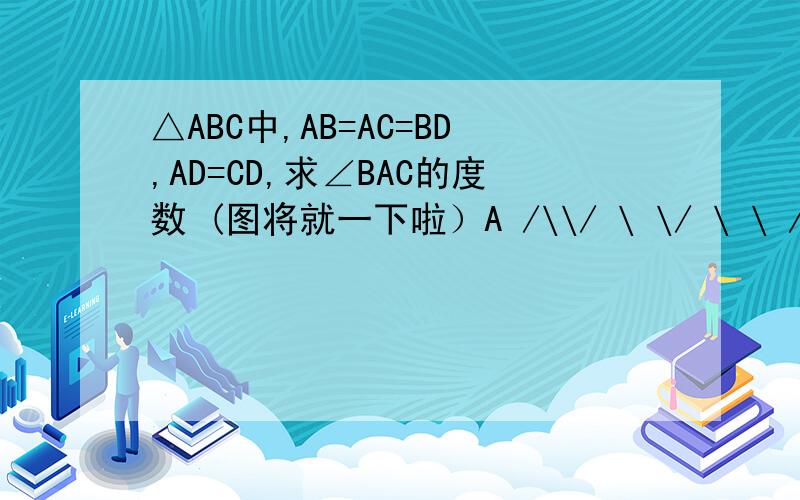 △ABC中,AB=AC=BD,AD=CD,求∠BAC的度数 (图将就一下啦）A /\\/ \ \/ \ \ / \ \ / \ \ B--------------\-------CD