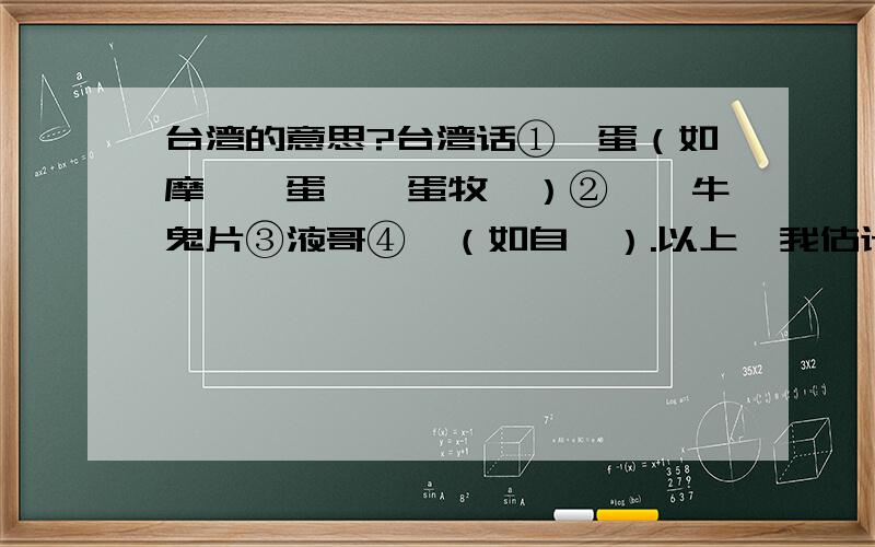 台湾的意思?台湾话①鹵蛋（如摩琺鹵蛋,鹵蛋牧濕）②風馬牛鬼片③液哥④婊（如自婊）.以上,我估计：①小笨蛋的意思②他可能打错了,但应该是骂人的③绅士?④自己赞自己,意银者