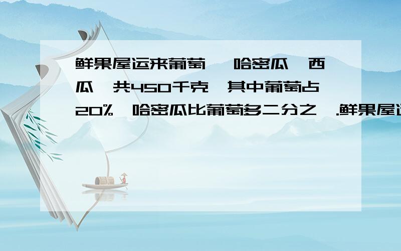 鲜果屋运来葡萄 、哈密瓜、西瓜、共450千克,其中葡萄占20%,哈密瓜比葡萄多二分之一.鲜果屋运来的三种水果各多少千克?