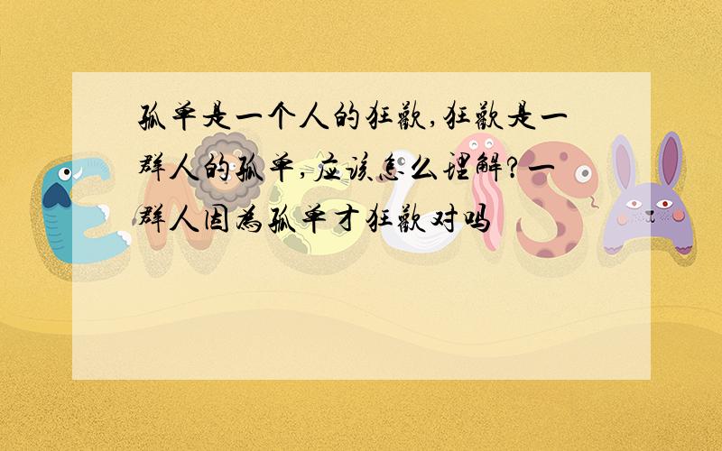 孤单是一个人的狂欢,狂欢是一群人的孤单,应该怎么理解?一群人因为孤单才狂欢对吗