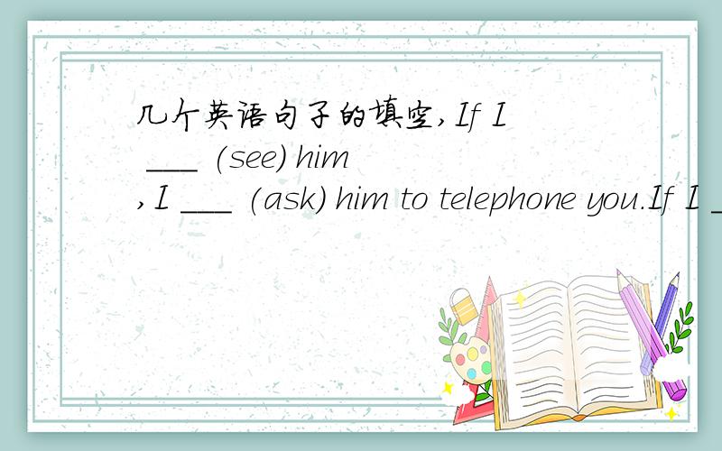 几个英语句子的填空,If I ___ (see) him,I ___ (ask) him to telephone you.If I ___ (be) free tomorrow,I ___ (help) you with your English,I ___ (do) it better if the teacher ___ (give) me more time.I ___ (stay) at home if it ___ (rain) tomorrow.