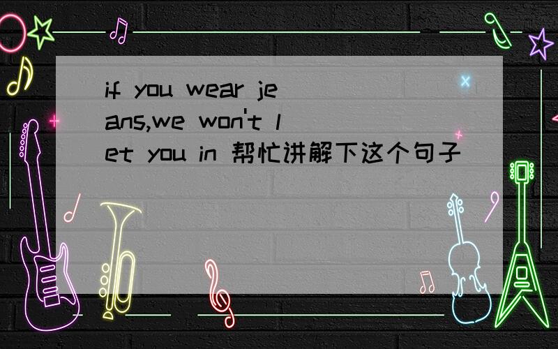 if you wear jeans,we won't let you in 帮忙讲解下这个句子