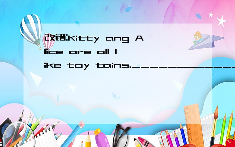 改错:Kitty ang Alice are all like toy tains.___________________________________________